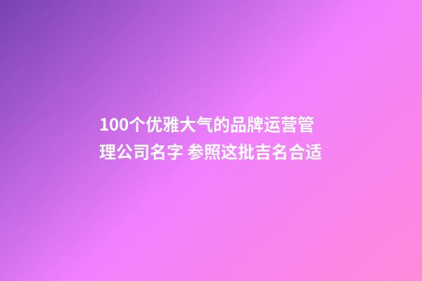 100个优雅大气的品牌运营管理公司名字 参照这批吉名合适